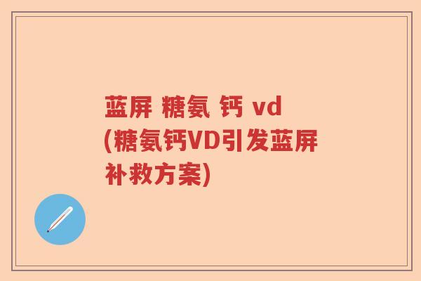 蓝屏 糖氨 钙 vd(糖氨钙VD引发蓝屏补救方案) 蓝屏 糖氨 钙 vd(糖氨钙VD引发蓝屏补救方案)