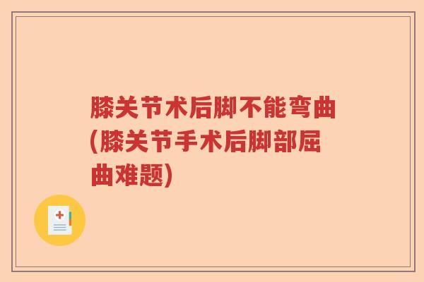 膝关节术后脚不能弯曲(膝关节手术后脚部屈曲难题)