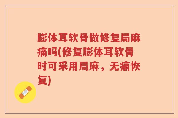 膨体耳软骨做修复局麻痛吗(修复膨体耳软骨时可采用局麻,无痛恢复) 膨体耳软骨做修复局麻痛吗(修复膨体耳软骨时可采用局麻,无痛恢复)