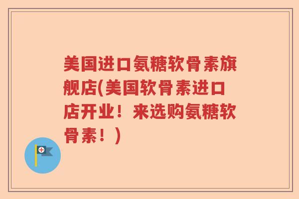 美国进口氨糖软骨素旗舰店(美国软骨素进口店开业!来选购氨糖软骨素!) 美国进口氨糖软骨素旗舰店(美国软骨素进口店开业!来选购氨糖软骨素!)