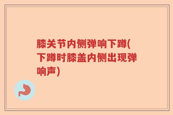膝关节内侧弹响下蹲(下蹲时膝盖内侧出现弹响声)