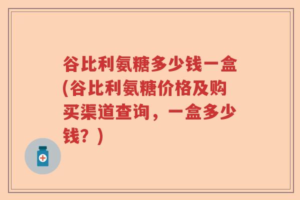 谷比利氨糖多少钱一盒(谷比利氨糖价格及购买渠道查询,一盒多少钱?) 谷比利氨糖多少钱一盒(谷比利氨糖价格及购买渠道查询,一盒多少钱?)