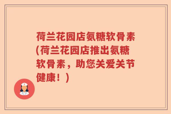 荷兰花园店氨糖软骨素(荷兰花园店推出氨糖软骨素，助您关爱关节健康！)
