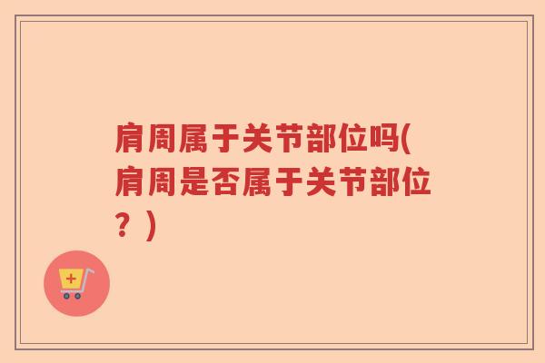 肩周属于关节部位吗(肩周是否属于关节部位？)