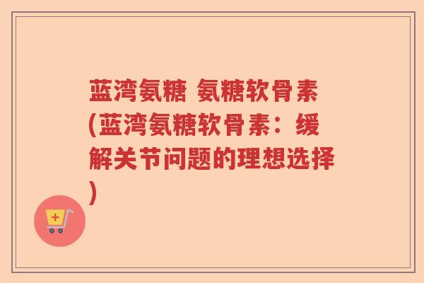 蓝湾氨糖 氨糖软骨素(蓝湾氨糖软骨素:缓解关节问题的理想选择) 蓝湾氨糖 氨糖软骨素(蓝湾氨糖软骨素:缓解关节问题的理想选择)