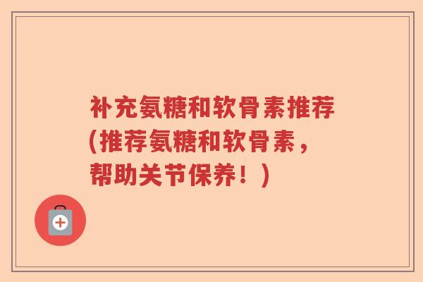 补充氨糖和软骨素推荐(推荐氨糖和软骨素,帮助关节保养!) 补充氨糖和软骨素推荐(推荐氨糖和软骨素,帮助关节保养!)