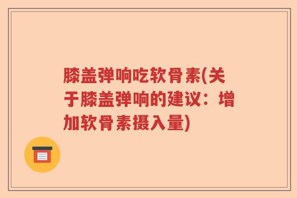 膝盖弹响吃软骨素(关于膝盖弹响的建议:增加软骨素摄入量) 膝盖弹响吃软骨素(关于膝盖弹响的建议:增加软骨素摄入量)