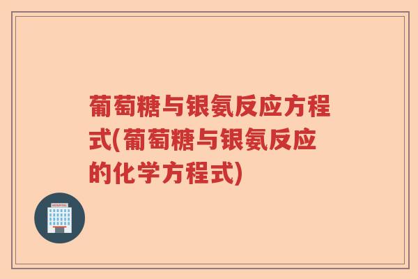 葡萄糖与银氨反应方程式(葡萄糖与银氨反应的化学方程式)