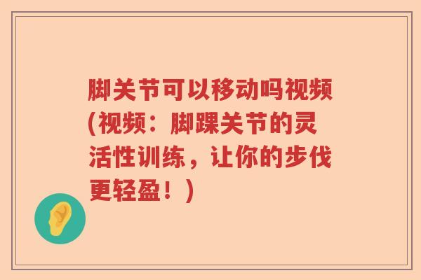 脚关节可以移动吗视频(视频:脚踝关节的灵活性训练,让你的步伐更轻盈!) 脚关节可以移动吗视频(视频:脚踝关节的灵活性训练,让你的步伐更轻盈!)
