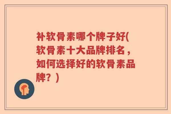 补软骨素哪个牌子好(软骨素十大品牌排名,如何选择好的软骨素品牌?) 补软骨素哪个牌子好(软骨素十大品牌排名,如何选择好的软骨素品牌?)
