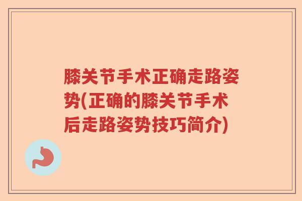 膝关节手术正确走路姿势(正确的膝关节手术后走路姿势技巧简介) 膝关节手术正确走路姿势(正确的膝关节手术后走路姿势技巧简介)