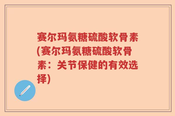 赛尔玛氨糖硫酸软骨素(赛尔玛氨糖硫酸软骨素:关节保健的有效选择) 赛尔玛氨糖硫酸软骨素(赛尔玛氨糖硫酸软骨素:关节保健的有效选择)