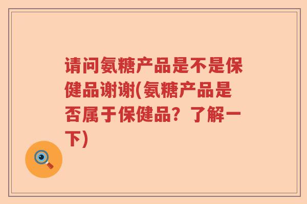 请问氨糖产品是不是保健品谢谢(氨糖产品是否属于保健品？了解一下)