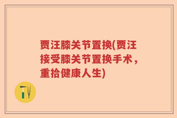 贾汪膝关节置换(贾汪接受膝关节置换手术，重拾健康人生)