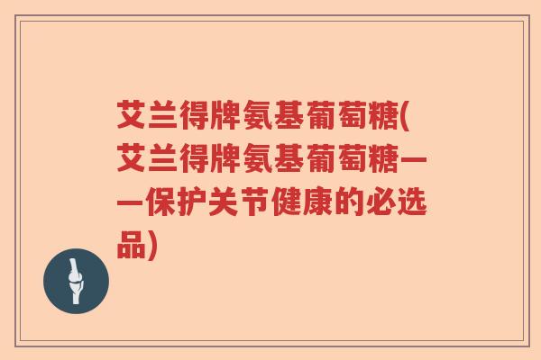 艾兰得牌氨基葡萄糖(艾兰得牌氨基葡萄糖——保护关节健康的必选品)