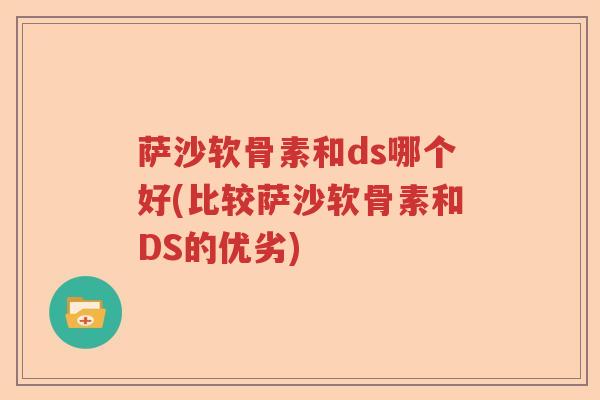萨沙软骨素和ds哪个好(比较萨沙软骨素和DS的优劣) 萨沙软骨素和ds哪个好(比较萨沙软骨素和DS的优劣)