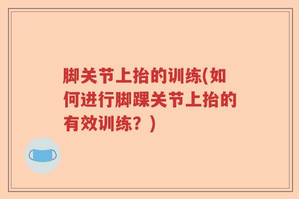脚关节上抬的训练(如何进行脚踝关节上抬的有效训练?) 脚关节上抬的训练(如何进行脚踝关节上抬的有效训练?)