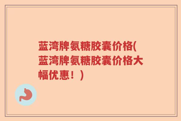 蓝湾牌氨糖胶囊价格(蓝湾牌氨糖胶囊价格大幅优惠!) 蓝湾牌氨糖胶囊价格(蓝湾牌氨糖胶囊价格大幅优惠!)