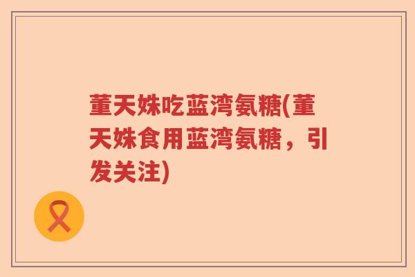 董天姝吃蓝湾氨糖(董天姝食用蓝湾氨糖,引发关注) 董天姝吃蓝湾氨糖(董天姝食用蓝湾氨糖,引发关注)