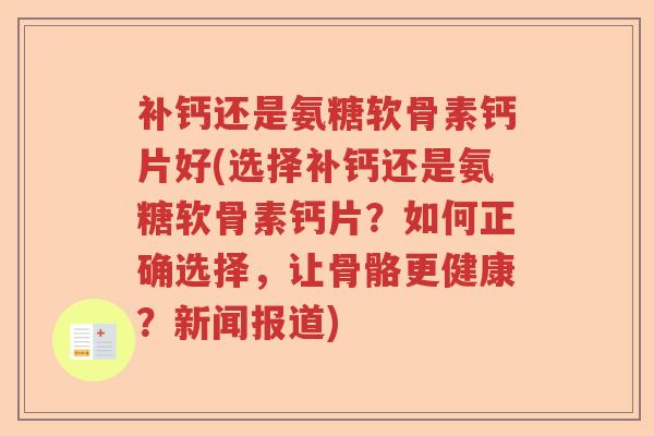 补钙还是氨糖软骨素钙片好(选择补钙还是氨糖软骨素钙片?如何正确选择,让骨骼更健康?新闻报道) 补钙还是氨糖软骨素钙片好(选择补钙还是氨糖软骨素钙片?如何正确选择,让骨骼更健康?新闻报道)