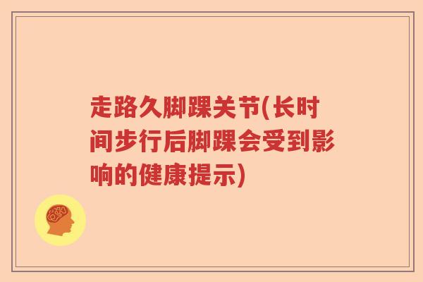 走路久脚踝关节(长时间步行后脚踝会受到影响的健康提示) 走路久脚踝关节(长时间步行后脚踝会受到影响的健康提示)