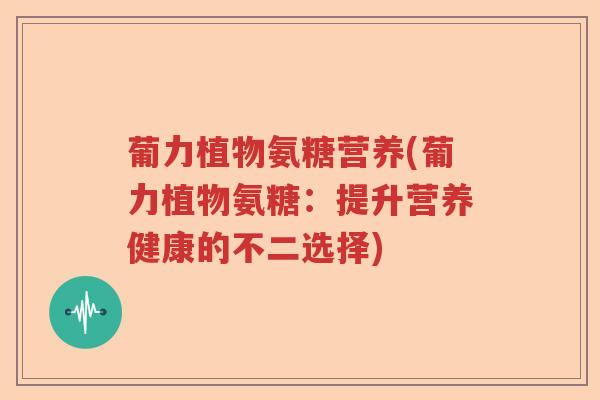 葡力植物氨糖营养(葡力植物氨糖:提升营养健康的不二选择) 葡力植物氨糖营养(葡力植物氨糖:提升营养健康的不二选择)