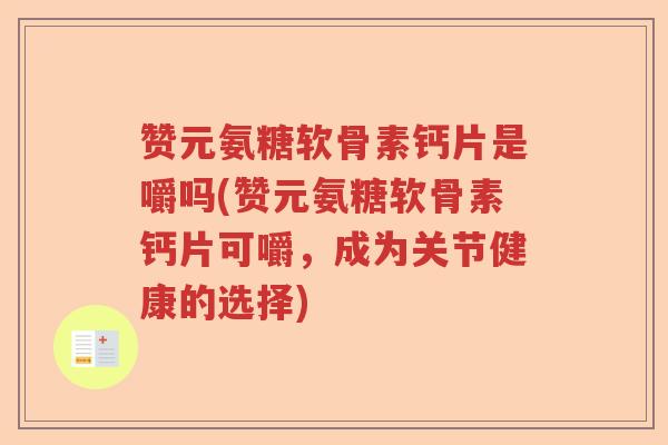 赞元氨糖软骨素钙片是嚼吗(赞元氨糖软骨素钙片可嚼,成为关节健康的选择) 赞元氨糖软骨素钙片是嚼吗(赞元氨糖软骨素钙片可嚼,成为关节健康的选择)