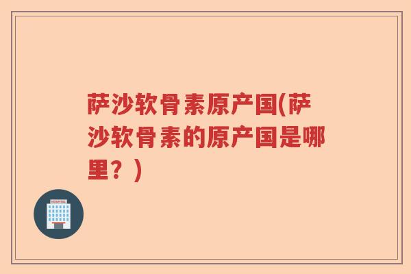 萨沙软骨素原产国(萨沙软骨素的原产国是哪里?) 萨沙软骨素原产国(萨沙软骨素的原产国是哪里?)