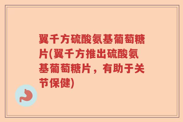 翼千方硫酸氨基葡萄糖片(翼千方推出硫酸氨基葡萄糖片，有助于关节保健)