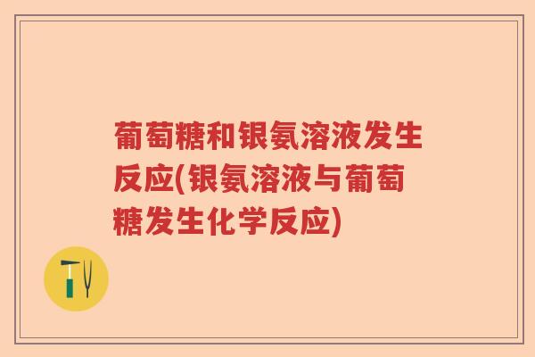 葡萄糖和银氨溶液发生反应(银氨溶液与葡萄糖发生化学反应) 葡萄糖和银氨溶液发生反应(银氨溶液与葡萄糖发生化学反应)