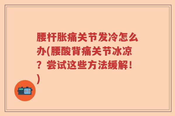 腰杆胀痛关节发冷怎么办(腰酸背痛关节冰凉?尝试这些方法缓解!) 腰杆胀痛关节发冷怎么办(腰酸背痛关节冰凉?尝试这些方法缓解!)