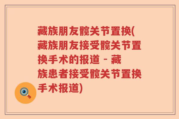 藏族朋友髋关节置换(藏族朋友接受髋关节置换手术的报道 - 藏族患者接受髋关节置换手术报道)