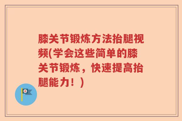 膝关节锻炼方法抬腿视频(学会这些简单的膝关节锻炼,快速提高抬腿能力!) 膝关节锻炼方法抬腿视频(学会这些简单的膝关节锻炼,快速提高抬腿能力!)