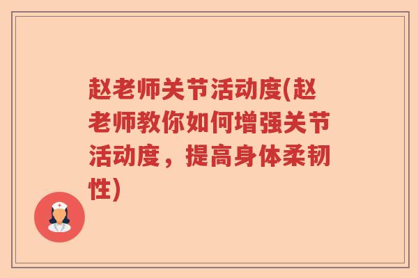赵老师关节活动度(赵老师教你如何增强关节活动度,提高身体柔韧性) 赵老师关节活动度(赵老师教你如何增强关节活动度,提高身体柔韧性)