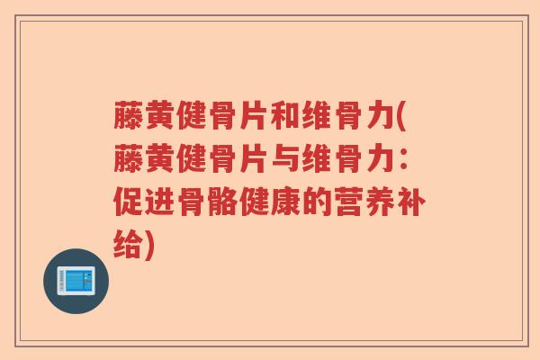 藤黄健骨片和维骨力(藤黄健骨片与维骨力:促进骨骼健康的营养补给) 藤黄健骨片和维骨力(藤黄健骨片与维骨力:促进骨骼健康的营养补给)
