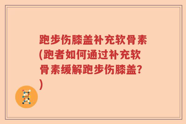 跑步伤膝盖补充软骨素(跑者如何通过补充软骨素缓解跑步伤膝盖?) 跑步伤膝盖补充软骨素(跑者如何通过补充软骨素缓解跑步伤膝盖?)
