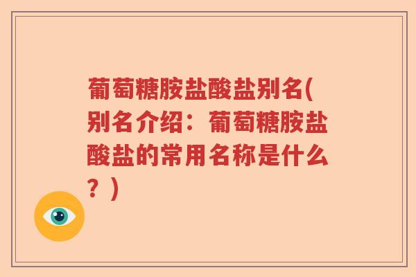 葡萄糖胺盐酸盐别名(别名介绍:葡萄糖胺盐酸盐的常用名称是什么?) 葡萄糖胺盐酸盐别名(别名介绍:葡萄糖胺盐酸盐的常用名称是什么?)