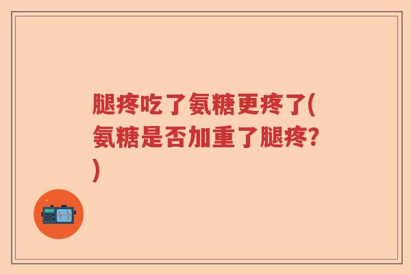 腿疼吃了氨糖更疼了(氨糖是否加重了腿疼？)