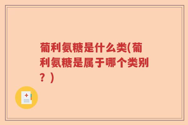 葡利氨糖是什么类(葡利氨糖是属于哪个类别?) 葡利氨糖是什么类(葡利氨糖是属于哪个类别?)