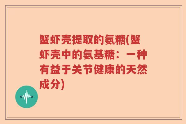 蟹虾壳提取的氨糖(蟹虾壳中的氨基糖:一种有益于关节健康的天然成分) 蟹虾壳提取的氨糖(蟹虾壳中的氨基糖:一种有益于关节健康的天然成分)