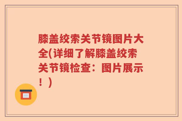 膝盖绞索关节镜图片大全(详细了解膝盖绞索关节镜检查：图片展示！)