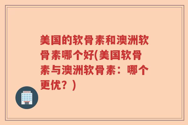 美国的软骨素和澳洲软骨素哪个好(美国软骨素与澳洲软骨素:哪个更优?) 美国的软骨素和澳洲软骨素哪个好(美国软骨素与澳洲软骨素:哪个更优?)