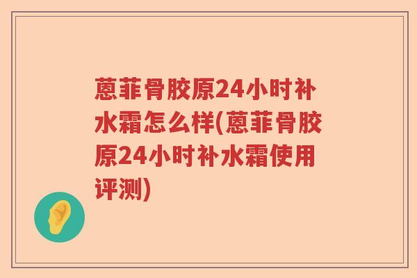 蒽菲骨胶原24小时补水霜怎么样(蒽菲骨胶原24小时补水霜使用评测) 蒽菲骨胶原24小时补水霜怎么样(蒽菲骨胶原24小时补水霜使用评测)
