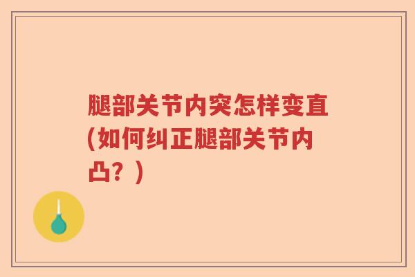 腿部关节内突怎样变直(如何纠正腿部关节内凸?) 腿部关节内突怎样变直(如何纠正腿部关节内凸?)