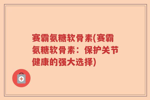 赛霸氨糖软骨素(赛霸氨糖软骨素:保护关节健康的强大选择) 赛霸氨糖软骨素(赛霸氨糖软骨素:保护关节健康的强大选择)
