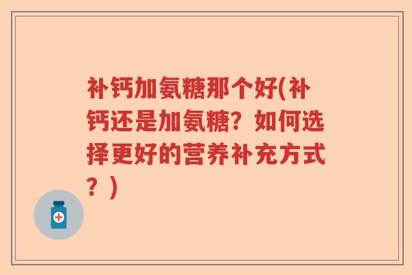 补钙加氨糖那个好(补钙还是加氨糖？如何选择更好的营养补充方式？)