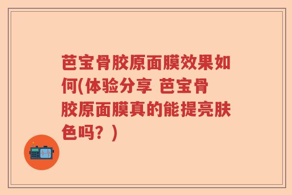 芭宝骨胶原面膜效果如何(体验分享 芭宝骨胶原面膜真的能提亮肤色吗?) 芭宝骨胶原面膜效果如何(体验分享 芭宝骨胶原面膜真的能提亮肤色吗?)