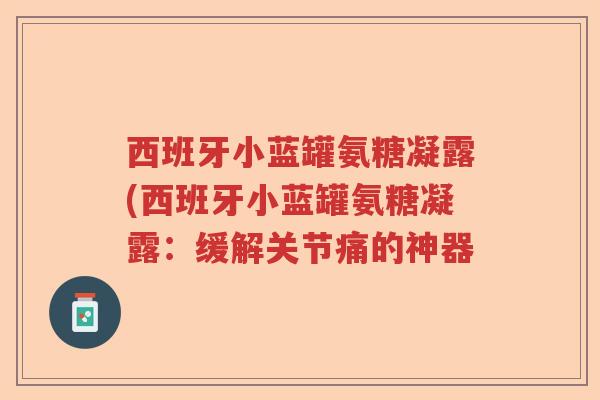 西班牙小蓝罐氨糖凝露(西班牙小蓝罐氨糖凝露:缓解关节痛的神器 西班牙小蓝罐氨糖凝露(西班牙小蓝罐氨糖凝露:缓解关节痛的神器