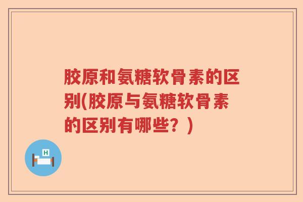胶原和氨糖软骨素的区别(胶原与氨糖软骨素的区别有哪些?) 胶原和氨糖软骨素的区别(胶原与氨糖软骨素的区别有哪些?)