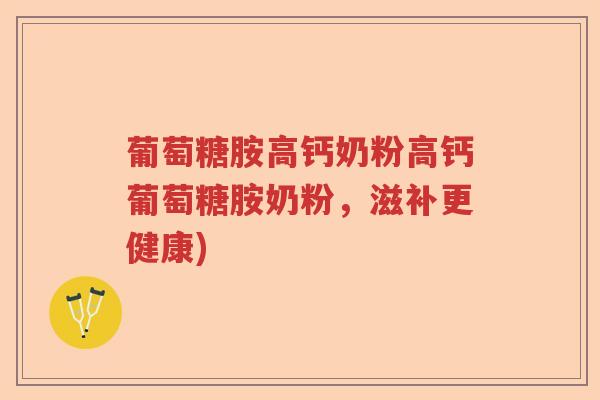 葡萄糖胺高钙奶粉高钙葡萄糖胺奶粉,滋补更健康) 葡萄糖胺高钙奶粉高钙葡萄糖胺奶粉,滋补更健康)